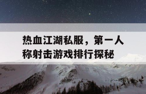 热血江湖私服，第一人称射击游戏排行探秘