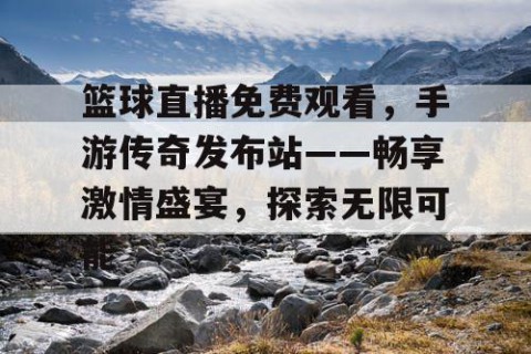 篮球直播免费观看，手游传奇发布站——畅享激情盛宴，探索无限可能