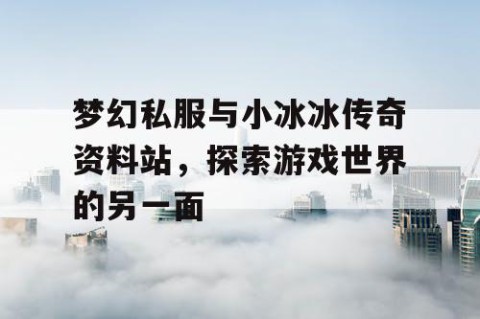 梦幻私服与小冰冰传奇资料站，探索游戏世界的另一面