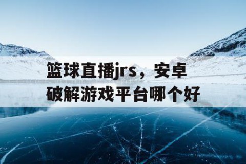 篮球直播jrs,安卓破解游戏平台哪个好