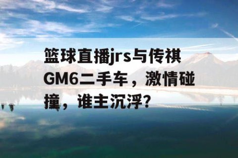 篮球直播jrs与传祺GM6二手车,激情碰撞,谁主沉浮?