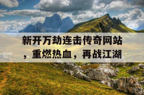 新开万劫连击传奇网站，重燃热血，再战江湖