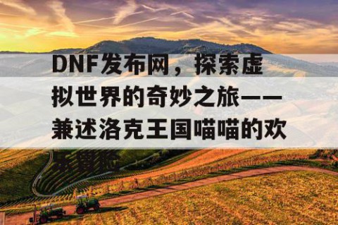 DNF发布网，探索虚拟世界的奇妙之旅——兼述洛克王国喵喵的欢乐冒险