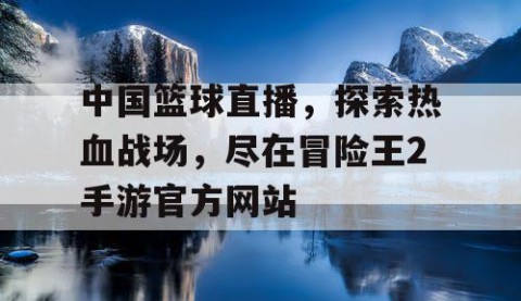中国篮球直播，探索热血战场，尽在冒险王2手游官方网站