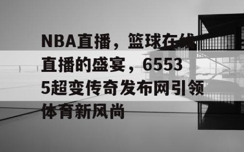NBA直播，篮球在线直播的盛宴，65535超变传奇发布网引领体育新风尚