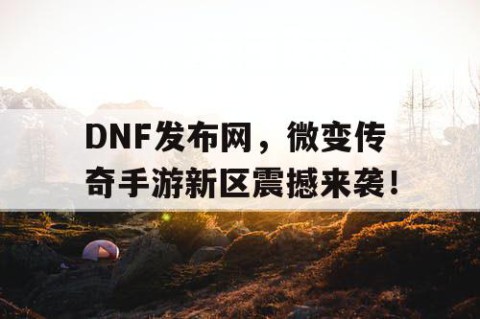 DNF发布网，微变传奇手游新区震撼来袭！