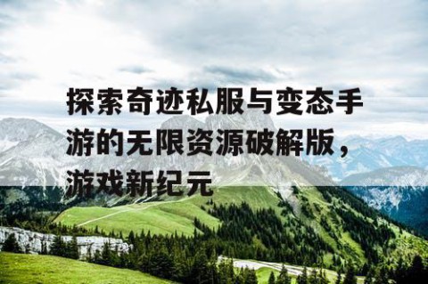 探索奇迹私服与变态手游的无限资源破解版，游戏新纪元