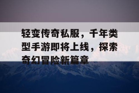 轻变传奇私服,千年类型手游即将上线,探索奇幻冒险新篇章