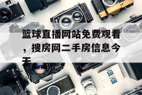 篮球直播网站免费观看，搜房网二手房信息今天