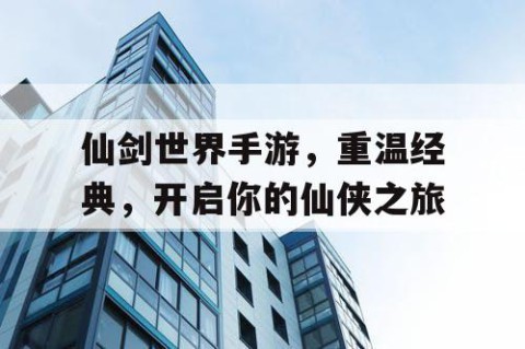 仙剑世界手游，重温经典，开启你的仙侠之旅