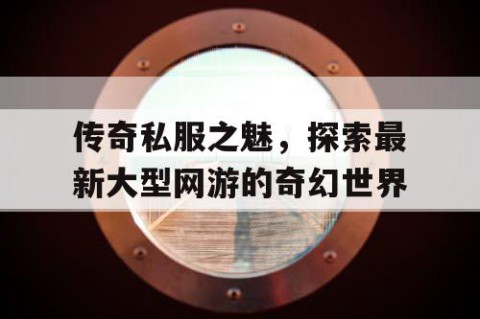 传奇私服之魅,探索最新大型网游的奇幻世界
