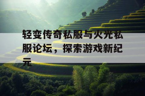 轻变传奇私服与火光私服论坛,探索游戏新纪元