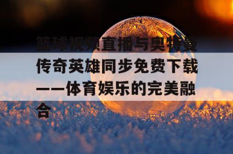 篮球视频直播与奥特曼传奇英雄同步免费下载——体育娱乐的完美融合