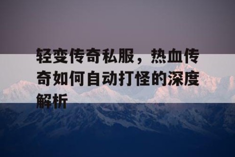 轻变传奇私服，热血传奇如何自动打怪的深度解析