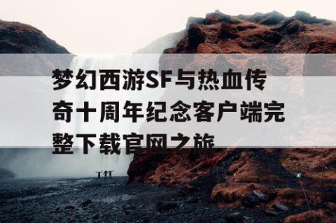 梦幻西游SF与热血传奇十周年纪念客户端完整下载官网之旅