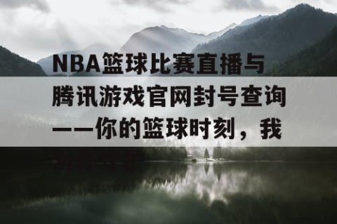 NBA篮球比赛直播与腾讯游戏官网封号查询——你的篮球时刻，我为你守护