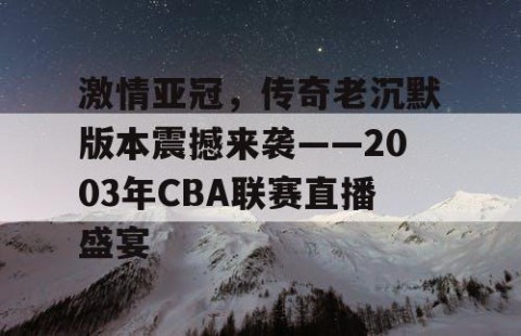 激情亚冠，传奇老沉默版本震撼来袭——2003年CBA联赛直播盛宴