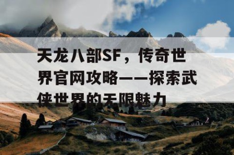 天龙八部SF，传奇世界官网攻略——探索武侠世界的无限魅力