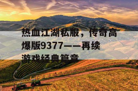 热血江湖私服，传奇高爆版9377——再续游戏经典篇章