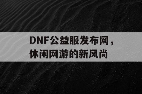 DNF公益服发布网，休闲网游的新风尚