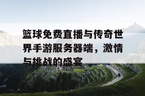 篮球免费直播与传奇世界手游服务器端，激情与挑战的盛宴