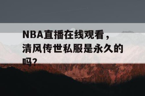 NBA直播在线观看,清风传世私服是永久的吗?