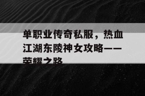 单职业传奇私服,热血江湖东陵神女攻略——荣耀之路