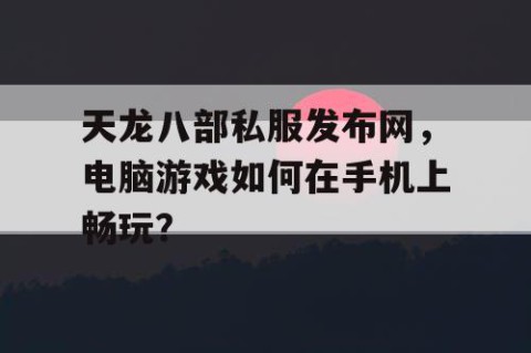 天龙八部私服发布网，电脑游戏如何在手机上畅玩？