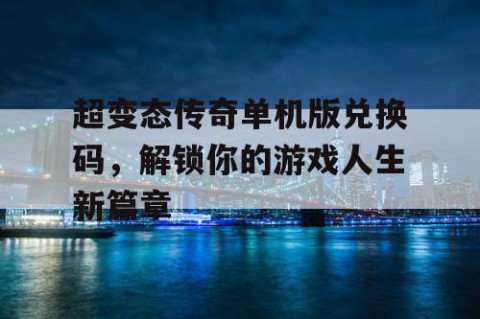 超变态传奇单机版兑换码，解锁你的游戏人生新篇章