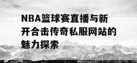 NBA篮球赛直播与新开合击传奇私服网站的魅力探索