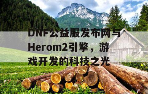 DNF公益服发布网与Herom2引擎，游戏开发的科技之光