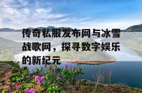 传奇私服发布网与冰雪战歌网,探寻数字娱乐的新纪元