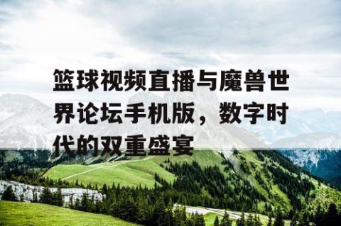 篮球视频直播与魔兽世界论坛手机版，数字时代的双重盛宴