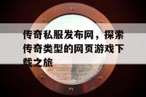 传奇私服发布网，探索传奇类型的网页游戏下载之旅