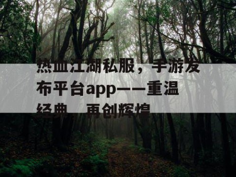 热血江湖私服，手游发布平台app——重温经典，再创辉煌