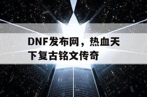 DNF发布网，热血天下复古铭文传奇