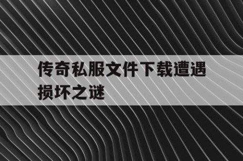 传奇私服文件下载遭遇损坏之谜