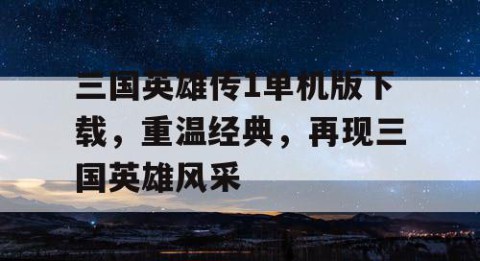 三国英雄传1单机版下载，重温经典，再现三国英雄风采