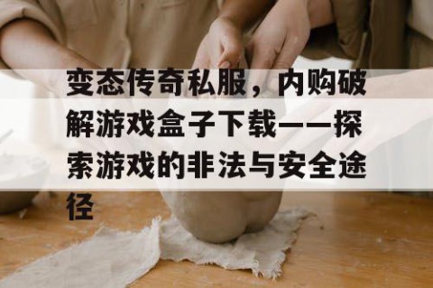 变态传奇私服，内购破解游戏盒子下载——探索游戏的非法与安全途径