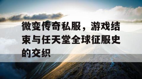 微变传奇私服,游戏结束与任天堂全球征服史的交织