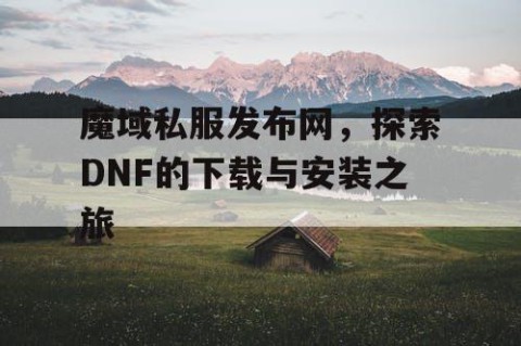 魔域私服发布网，探索DNF的下载与安装之旅