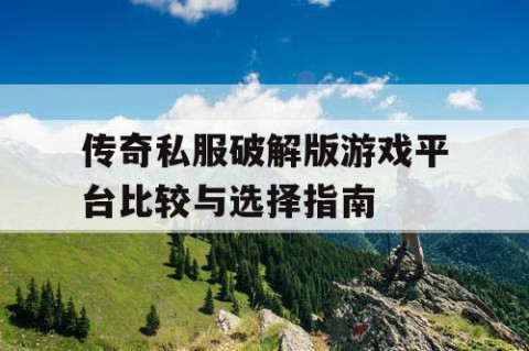 传奇私服破解版游戏平台比较与选择指南