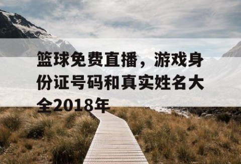 篮球免费直播，游戏身份证号码和真实姓名大全2018年
