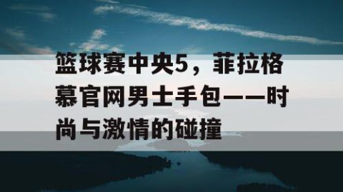 篮球赛中央5，菲拉格慕官网男士手包——时尚与激情的碰撞