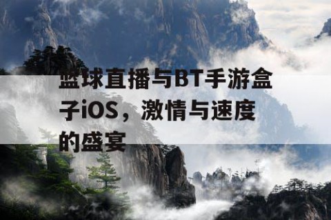 篮球直播与BT手游盒子iOS，激情与速度的盛宴