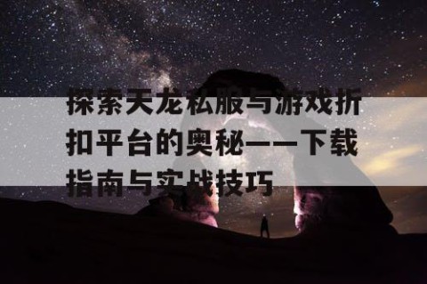 探索天龙私服与游戏折扣平台的奥秘——下载指南与实战技巧
