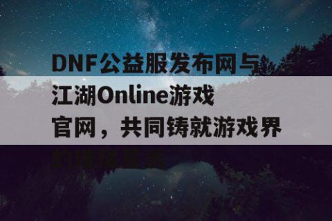DNF公益服发布网与江湖Online游戏官网，共同铸就游戏界的璀璨星辰
