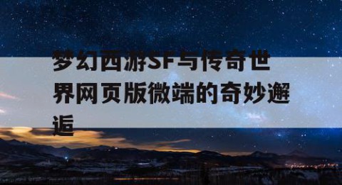 梦幻西游SF与传奇世界网页版微端的奇妙邂逅