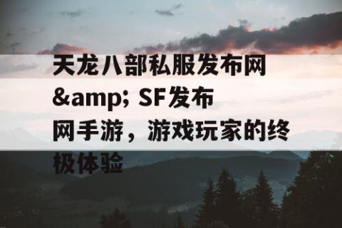 天龙八部私服发布网 & SF发布网手游，游戏玩家的终极体验