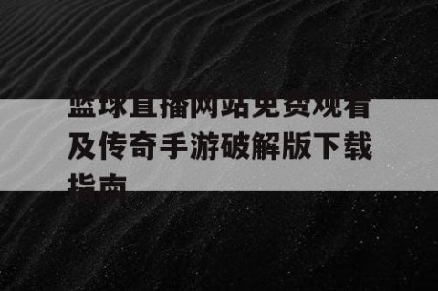 篮球直播网站免费观看及传奇手游破解版下载指南